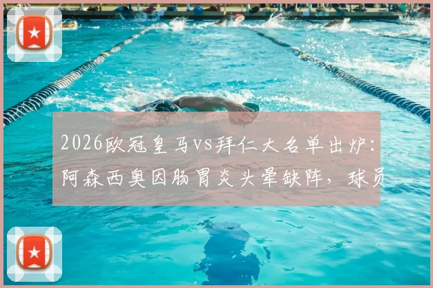 2026欧冠皇马vs拜仁大名单出炉：阿森西奥因肠胃炎头晕缺阵，球员健康影响关键战局分析