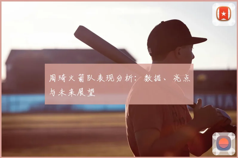 周琦火箭队表现分析：数据、亮点与未来展望