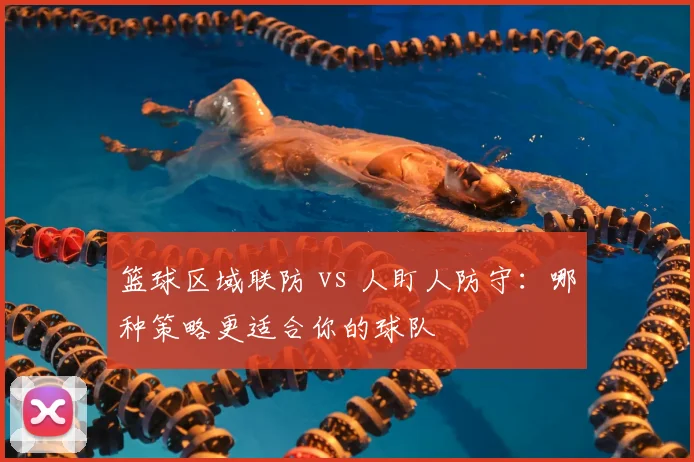 篮球区域联防 vs 人盯人防守：哪种策略更适合你的球队