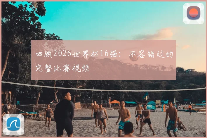 回顾2026世界杯16强：不容错过的完整比赛视频