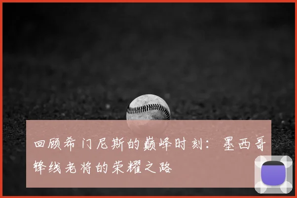 回顾希门尼斯的巅峰时刻：墨西哥锋线老将的荣耀之路
