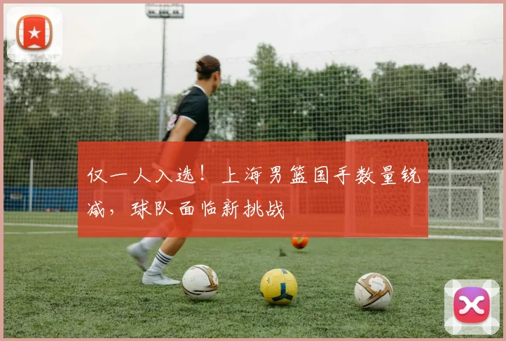 仅一人入选！上海男篮国手数量锐减，球队面临新挑战