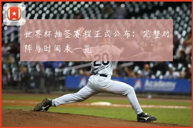世界杯抽签赛程正式公布：完整对阵与时间表一览