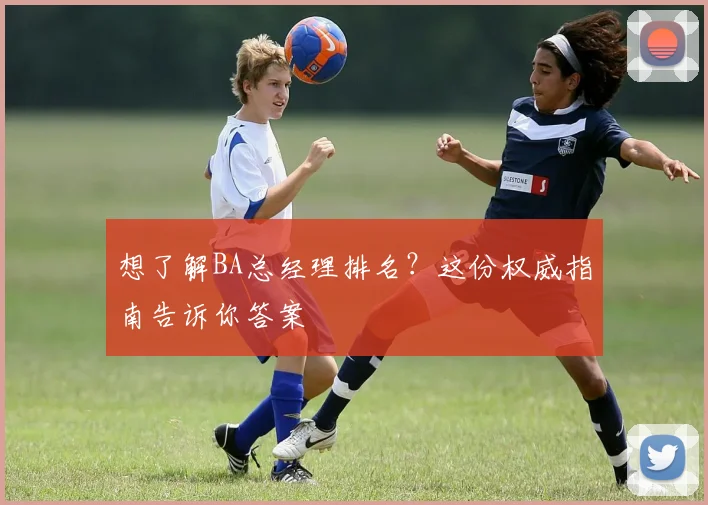 想了解BA总经理排名？这份权威指南告诉你答案