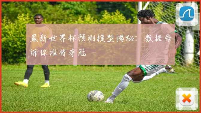 最新世界杯预测模型揭秘：数据告诉你谁将夺冠