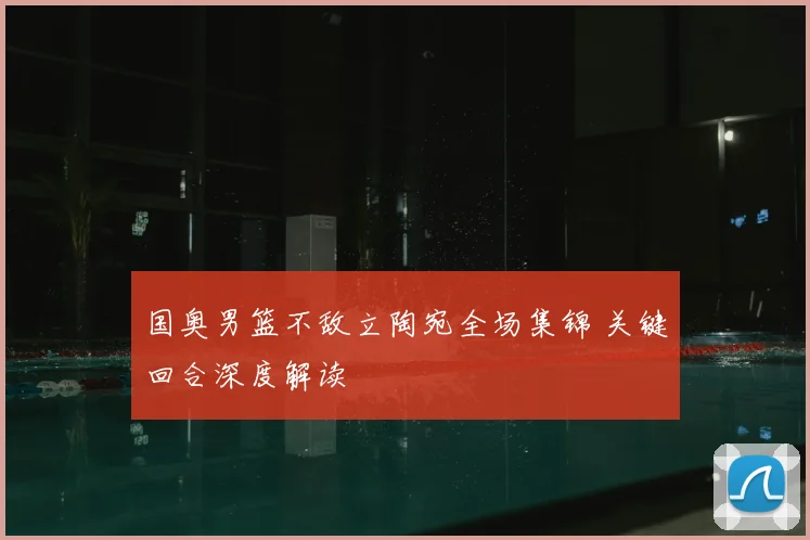 国奥男篮不敌立陶宛全场集锦 关键回合深度解读