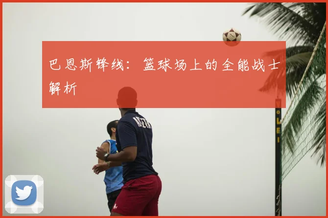 巴恩斯锋线：篮球场上的全能战士解析