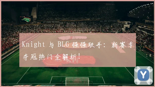 Knight 与 BLG 强强联手：新赛季夺冠热门全解析！