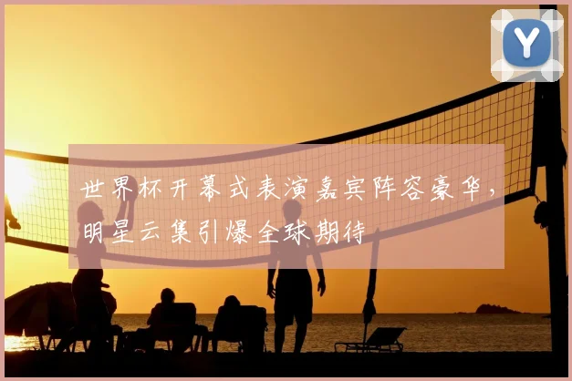 世界杯开幕式表演嘉宾阵容豪华，明星云集引爆全球期待