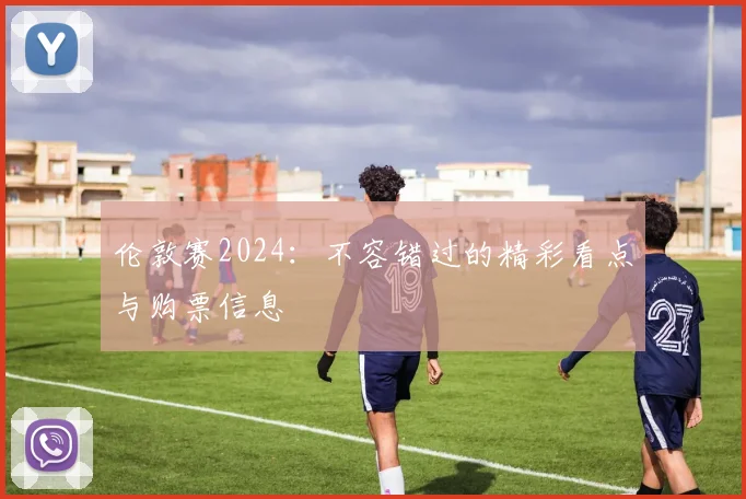 伦敦赛2024：不容错过的精彩看点与购票信息