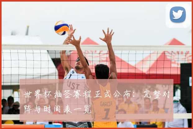 世界杯抽签赛程正式公布：完整对阵与时间表一览