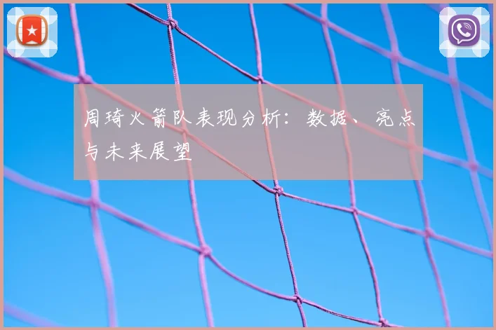 周琦火箭队表现分析：数据、亮点与未来展望