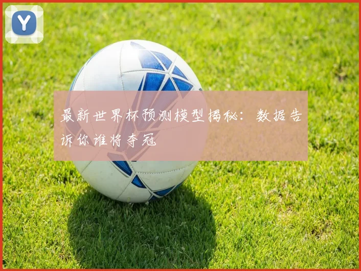 最新世界杯预测模型揭秘：数据告诉你谁将夺冠