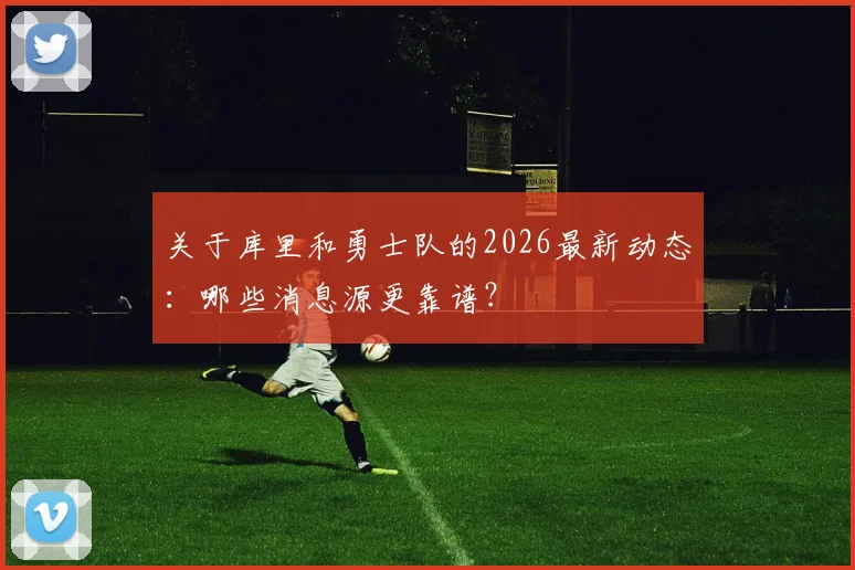 关于库里和勇士队的2026最新动态：哪些消息源更靠谱？