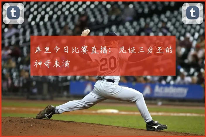 库里今日比赛直播：见证三分王的神奇表演