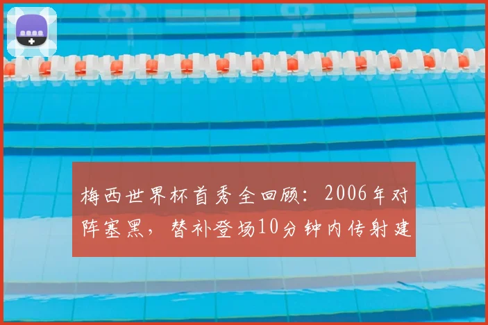 梅西世界杯首秀全回顾：2006年对阵塞黑，替补登场10分钟内传射建功，奠定传奇起点