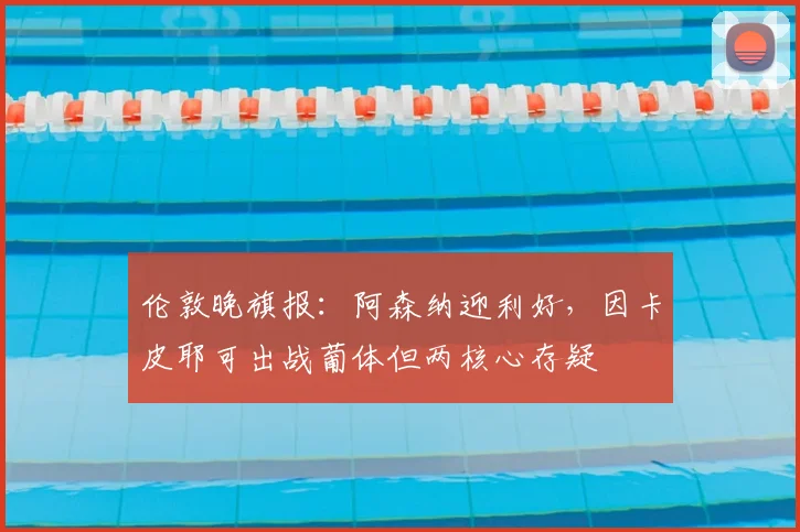 伦敦晚旗报：阿森纳迎利好，因卡皮耶可出战葡体但两核心存疑