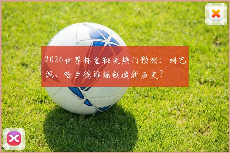 2026世界杯金靴奖热门预测：姆巴佩、哈兰德谁能创造新历史？