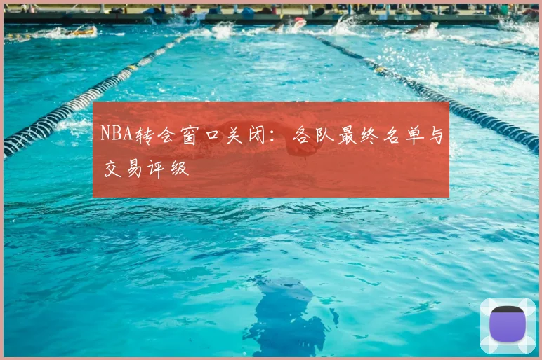 NBA转会窗口关闭：各队最终名单与交易评级