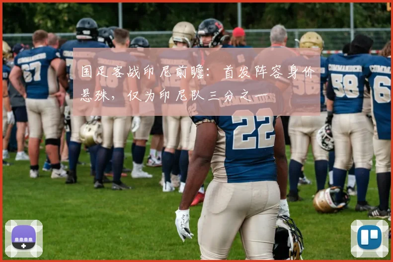国足客战印尼前瞻：首发阵容身价悬殊，仅为印尼队三分之一