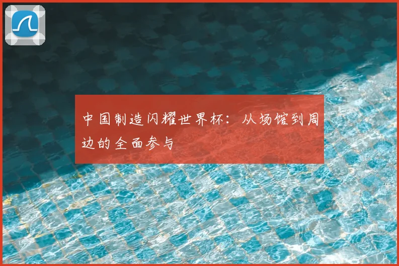 中国制造闪耀世界杯：从场馆到周边的全面参与