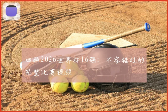 回顾2026世界杯16强：不容错过的完整比赛视频