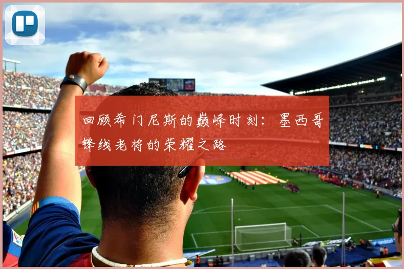 回顾希门尼斯的巅峰时刻:墨西哥锋线老将的荣耀之路