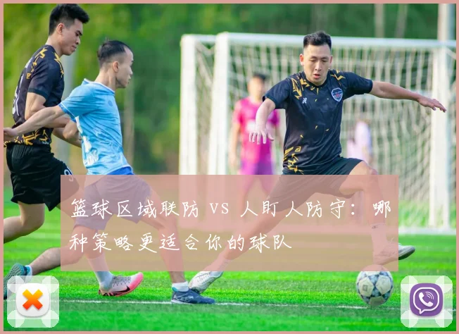 篮球区域联防 vs 人盯人防守：哪种策略更适合你的球队