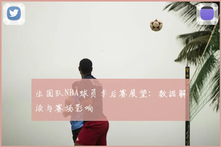 法国队NBA球员季后赛展望：数据解读与赛场影响