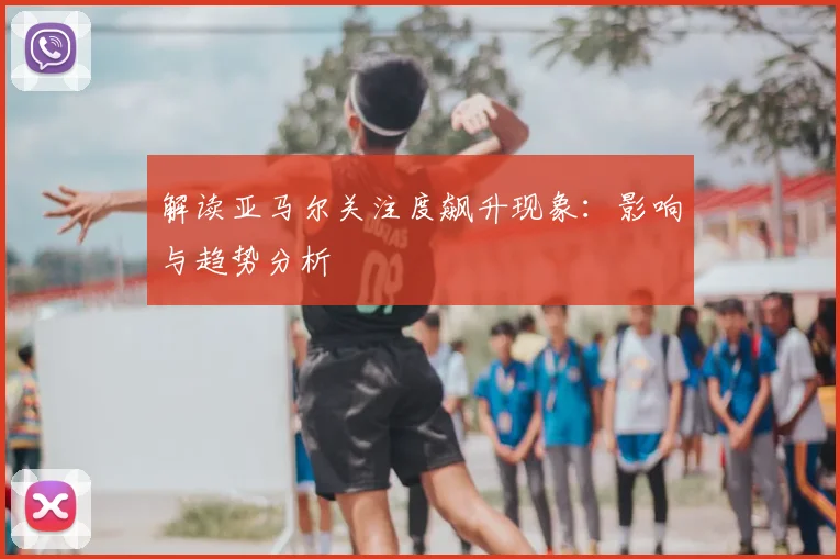解读亚马尔关注度飙升现象:影响与趋势分析